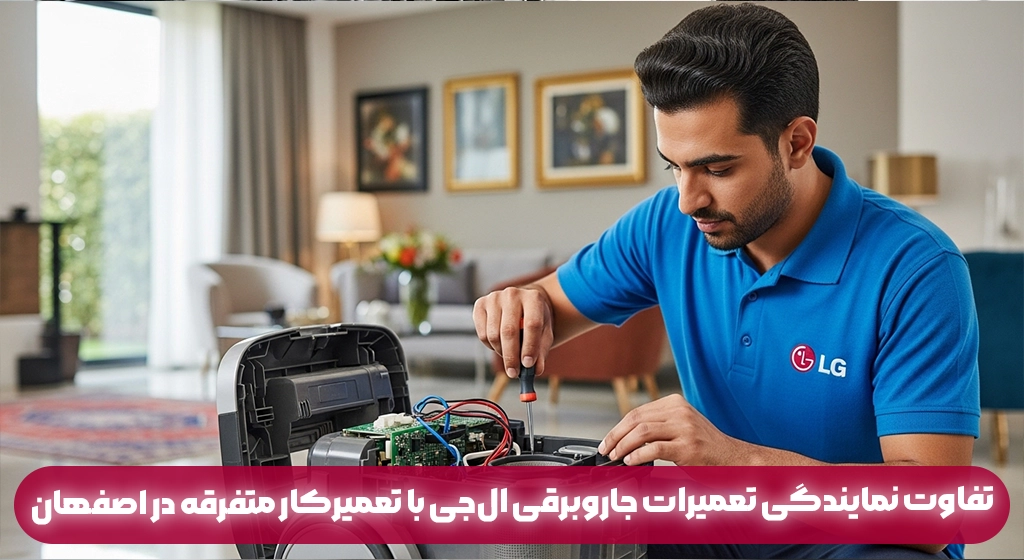 تفاوت نمایندگی تعمیرات جاروبرقی ال‌جی با تعمیرکار متفرقه در اصفهان