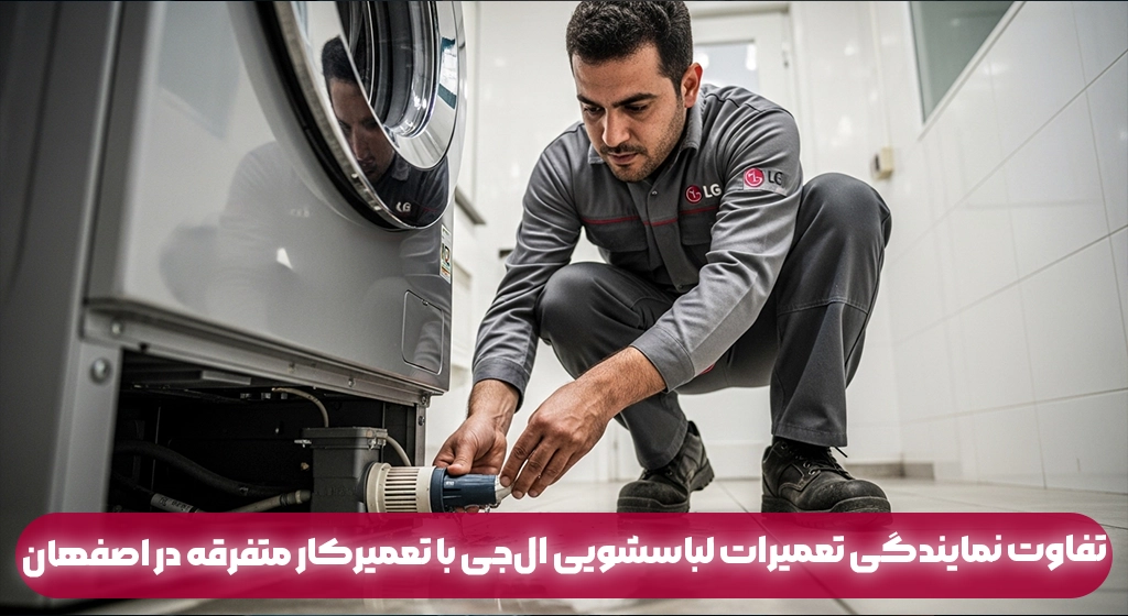 تفاوت نمایندگی تعمیرات لباسشویی ال‌جی با تعمیرکار متفرقه در اصفهان