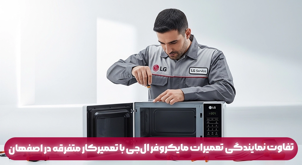تفاوت نمایندگی تعمیرات مایکروفر ال‌جی با تعمیرکار متفرقه در اصفهان